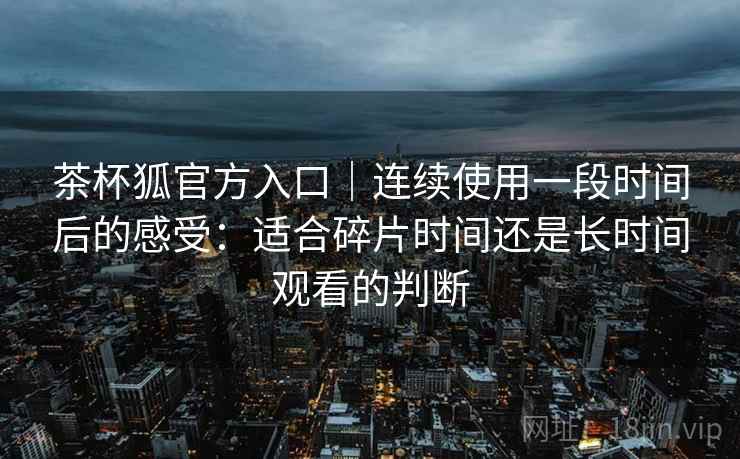 茶杯狐官方入口|连续使用一段时间后的感受:适合碎片时间还是长时间观看的判断 茶杯狐官方入口|连续使用一段时间后的感受:适合碎片时间还是长时间观看的判断