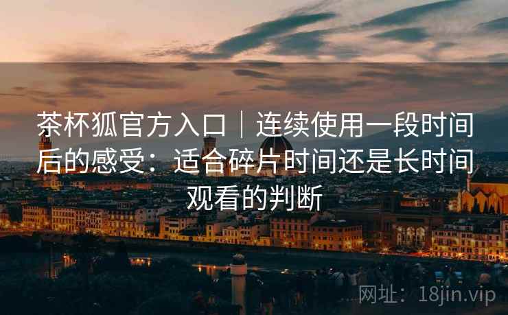 茶杯狐官方入口|连续使用一段时间后的感受:适合碎片时间还是长时间观看的判断 茶杯狐官方入口|连续使用一段时间后的感受:适合碎片时间还是长时间观看的判断
