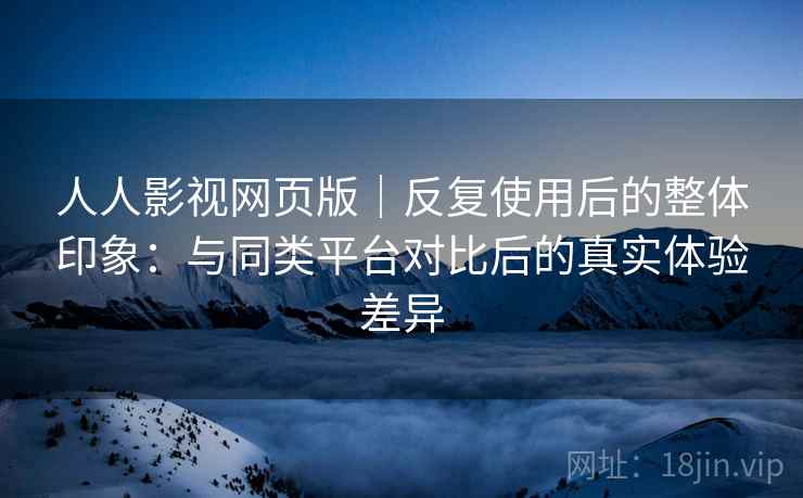 人人影视网页版|反复使用后的整体印象:与同类平台对比后的真实体验差异 人人影视网页版|反复使用后的整体印象:与同类平台对比后的真实体验差异