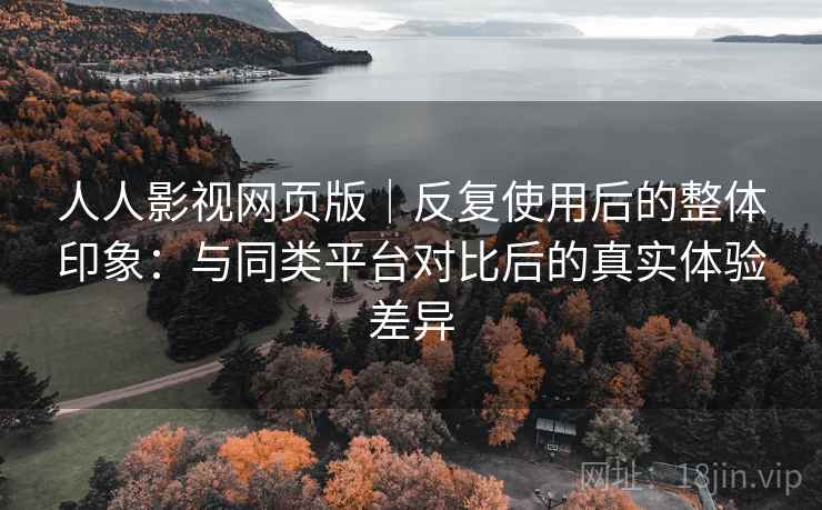 人人影视网页版|反复使用后的整体印象:与同类平台对比后的真实体验差异 人人影视网页版|反复使用后的整体印象:与同类平台对比后的真实体验差异