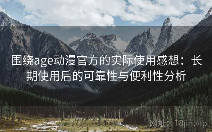 围绕age动漫官方的实际使用感想:长期使用后的可靠性与便利性分析 围绕age动漫官方的实际使用感想:长期使用后的可靠性与便利性分析