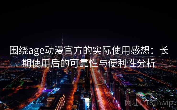围绕age动漫官方的实际使用感想:长期使用后的可靠性与便利性分析 围绕age动漫官方的实际使用感想:长期使用后的可靠性与便利性分析