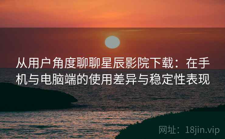 从用户角度聊聊星辰影院下载:在手机与电脑端的使用差异与稳定性表现 从用户角度聊聊星辰影院下载:在手机与电脑端的使用差异与稳定性表现