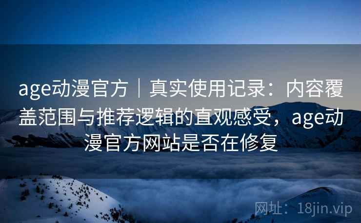 age动漫官方|真实使用记录:内容覆盖范围与推荐逻辑的直观感受,age动漫官方网站是否在修复 age动漫官方|真实使用记录:内容覆盖范围与推荐逻辑的直观感受,age动漫官方网站是否在修复