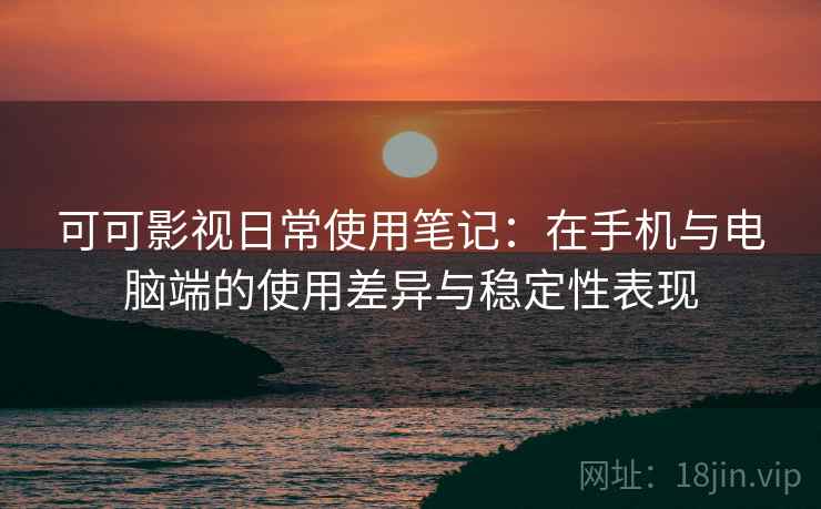 可可影视日常使用笔记:在手机与电脑端的使用差异与稳定性表现 可可影视日常使用笔记:在手机与电脑端的使用差异与稳定性表现