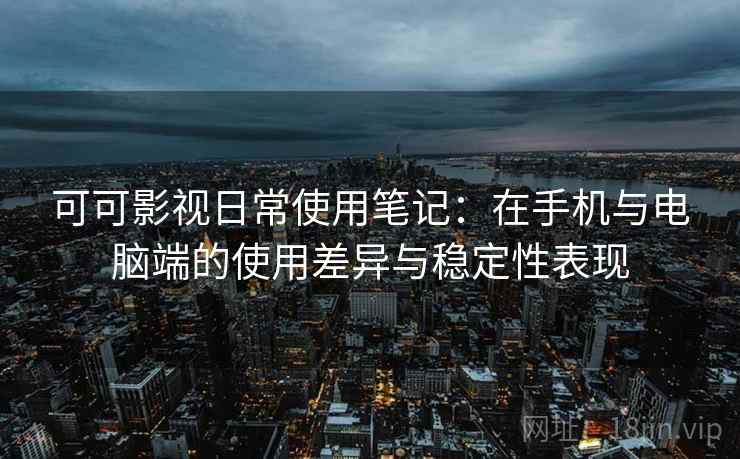可可影视日常使用笔记:在手机与电脑端的使用差异与稳定性表现 可可影视日常使用笔记:在手机与电脑端的使用差异与稳定性表现
