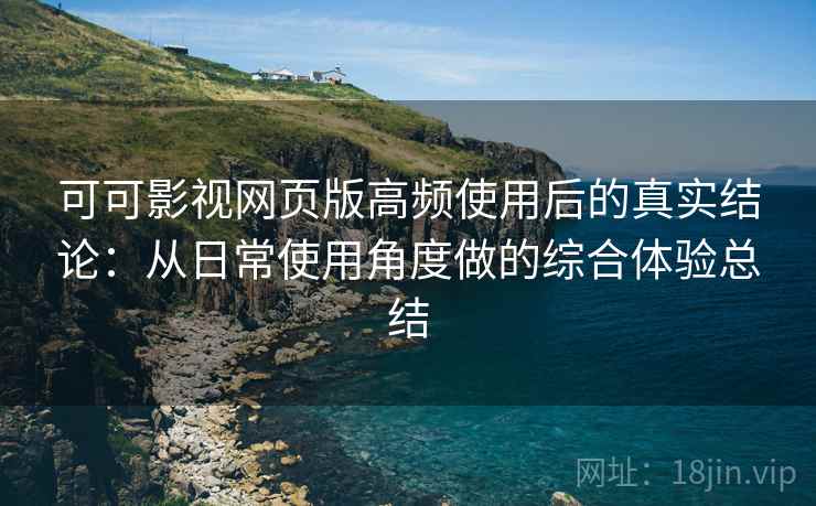 可可影视网页版高频使用后的真实结论:从日常使用角度做的综合体验总结 可可影视网页版高频使用后的真实结论:从日常使用角度做的综合体验总结