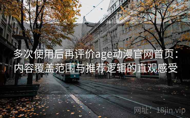 多次使用后再评价age动漫官网首页:内容覆盖范围与推荐逻辑的直观感受 多次使用后再评价age动漫官网首页:内容覆盖范围与推荐逻辑的直观感受