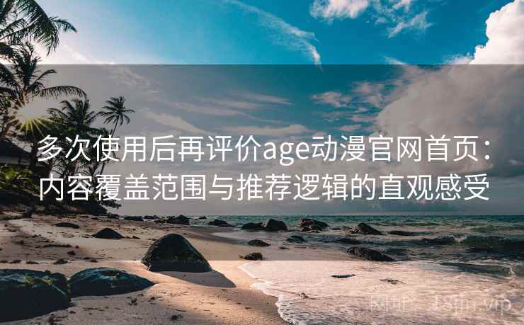 多次使用后再评价age动漫官网首页:内容覆盖范围与推荐逻辑的直观感受 多次使用后再评价age动漫官网首页:内容覆盖范围与推荐逻辑的直观感受
