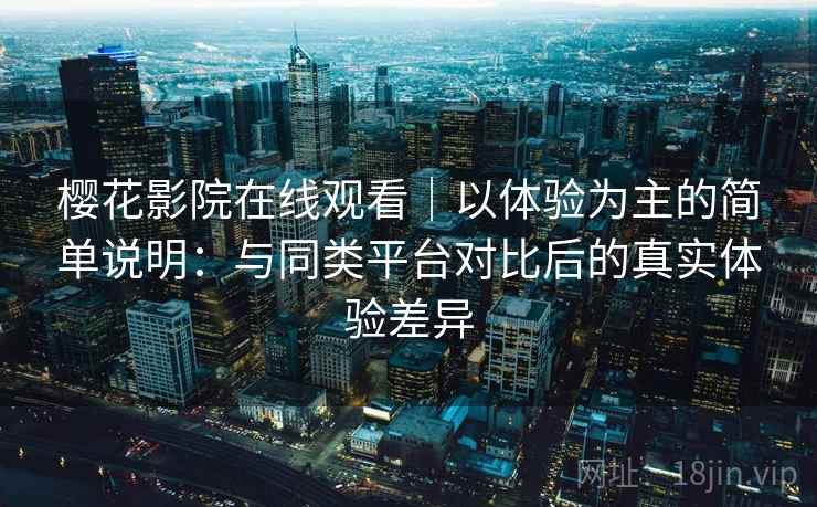 樱花影院在线观看|以体验为主的简单说明:与同类平台对比后的真实体验差异 樱花影院在线观看|以体验为主的简单说明:与同类平台对比后的真实体验差异