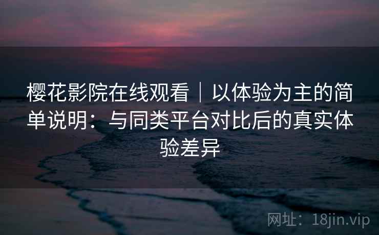 樱花影院在线观看|以体验为主的简单说明:与同类平台对比后的真实体验差异 樱花影院在线观看|以体验为主的简单说明:与同类平台对比后的真实体验差异