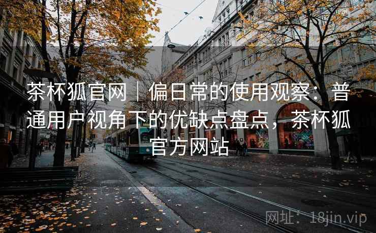 茶杯狐官网|偏日常的使用观察:普通用户视角下的优缺点盘点,茶杯狐官方网站 茶杯狐官网|偏日常的使用观察:普通用户视角下的优缺点盘点,茶杯狐官方网站