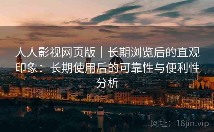 人人影视网页版|长期浏览后的直观印象:长期使用后的可靠性与便利性分析 人人影视网页版|长期浏览后的直观印象:长期使用后的可靠性与便利性分析