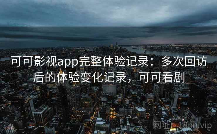 可可影视app完整体验记录:多次回访后的体验变化记录,可可看剧 可可影视app完整体验记录:多次回访后的体验变化记录,可可看剧