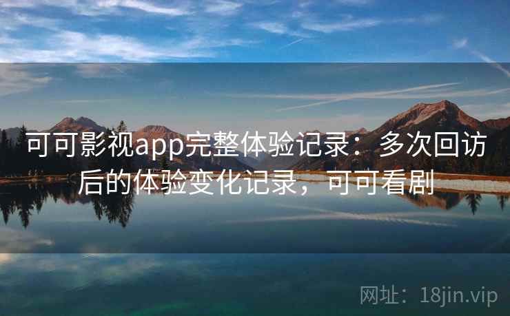 可可影视app完整体验记录:多次回访后的体验变化记录,可可看剧 可可影视app完整体验记录:多次回访后的体验变化记录,可可看剧