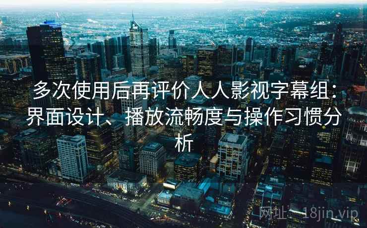 多次使用后再评价人人影视字幕组:界面设计、播放流畅度与操作习惯分析 多次使用后再评价人人影视字幕组:界面设计、播放流畅度与操作习惯分析
