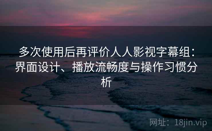 多次使用后再评价人人影视字幕组:界面设计、播放流畅度与操作习惯分析 多次使用后再评价人人影视字幕组:界面设计、播放流畅度与操作习惯分析