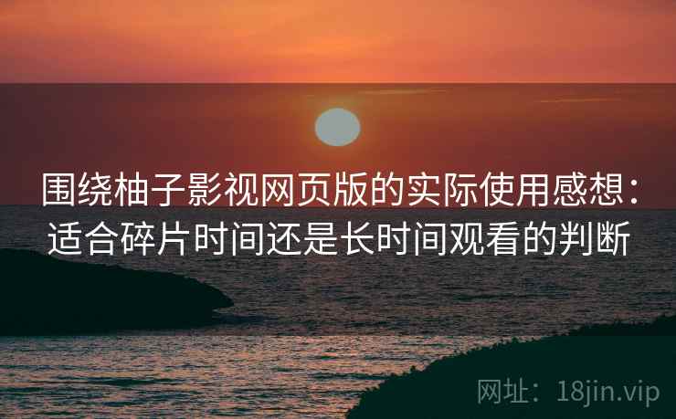 围绕柚子影视网页版的实际使用感想:适合碎片时间还是长时间观看的判断 围绕柚子影视网页版的实际使用感想:适合碎片时间还是长时间观看的判断