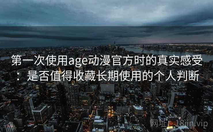 第一次使用age动漫官方时的真实感受:是否值得收藏长期使用的个人判断 第一次使用age动漫官方时的真实感受:是否值得收藏长期使用的个人判断