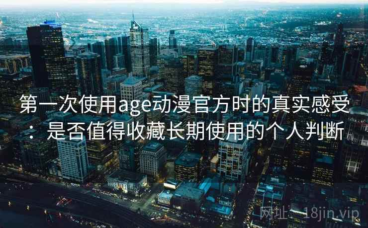 第一次使用age动漫官方时的真实感受:是否值得收藏长期使用的个人判断 第一次使用age动漫官方时的真实感受:是否值得收藏长期使用的个人判断