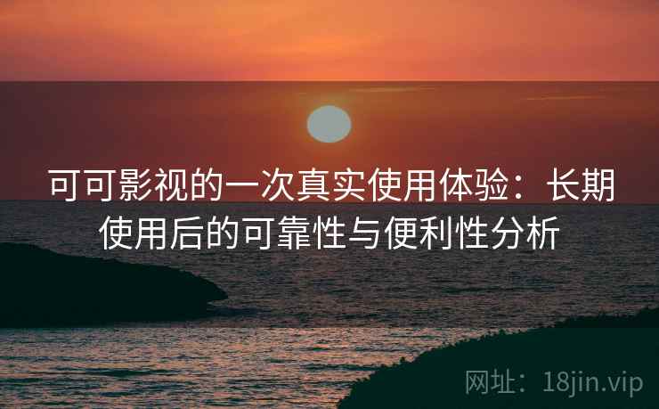 可可影视的一次真实使用体验:长期使用后的可靠性与便利性分析 可可影视的一次真实使用体验:长期使用后的可靠性与便利性分析