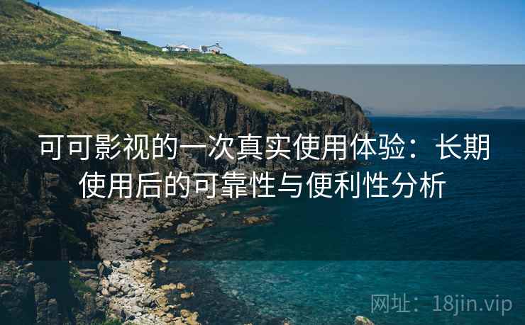 可可影视的一次真实使用体验:长期使用后的可靠性与便利性分析 可可影视的一次真实使用体验:长期使用后的可靠性与便利性分析
