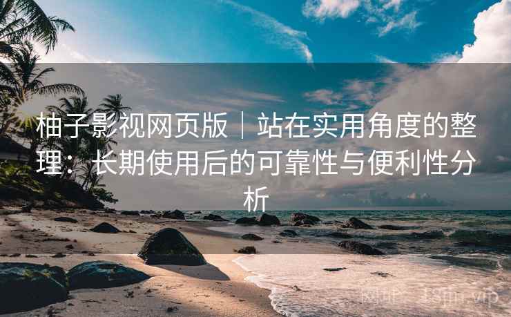 柚子影视网页版|站在实用角度的整理:长期使用后的可靠性与便利性分析 柚子影视网页版|站在实用角度的整理:长期使用后的可靠性与便利性分析