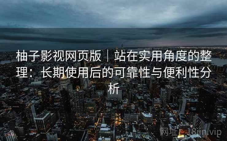 柚子影视网页版|站在实用角度的整理:长期使用后的可靠性与便利性分析 柚子影视网页版|站在实用角度的整理:长期使用后的可靠性与便利性分析