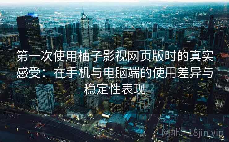 第一次使用柚子影视网页版时的真实感受:在手机与电脑端的使用差异与稳定性表现 第一次使用柚子影视网页版时的真实感受:在手机与电脑端的使用差异与稳定性表现