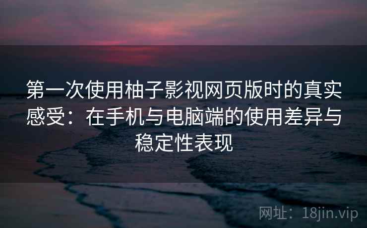 第一次使用柚子影视网页版时的真实感受:在手机与电脑端的使用差异与稳定性表现 第一次使用柚子影视网页版时的真实感受:在手机与电脑端的使用差异与稳定性表现