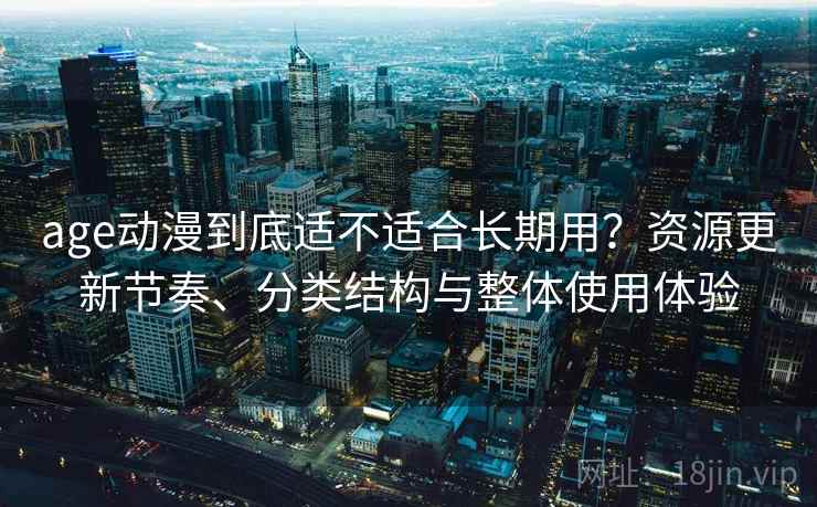 age动漫到底适不适合长期用？资源更新节奏、分类结构与整体使用体验