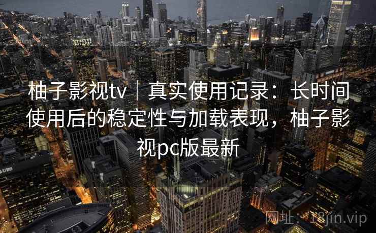 柚子影视tv|真实使用记录:长时间使用后的稳定性与加载表现,柚子影视pc版最新 柚子影视tv|真实使用记录:长时间使用后的稳定性与加载表现,柚子影视pc版最新