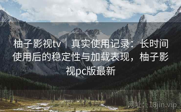 柚子影视tv|真实使用记录:长时间使用后的稳定性与加载表现,柚子影视pc版最新 柚子影视tv|真实使用记录:长时间使用后的稳定性与加载表现,柚子影视pc版最新