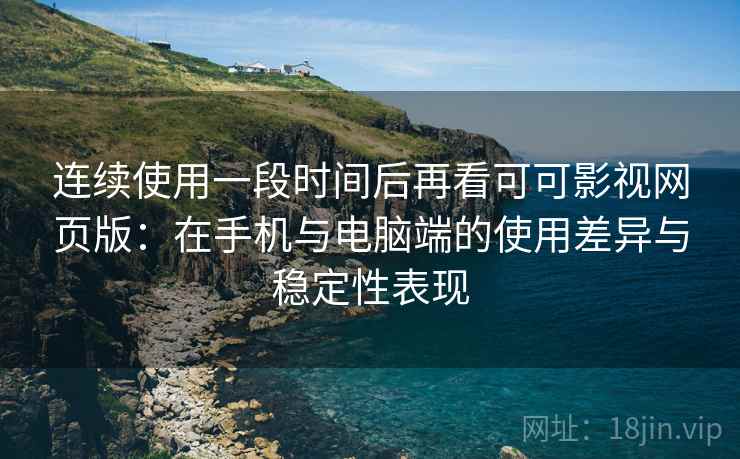 连续使用一段时间后再看可可影视网页版:在手机与电脑端的使用差异与稳定性表现 连续使用一段时间后再看可可影视网页版:在手机与电脑端的使用差异与稳定性表现