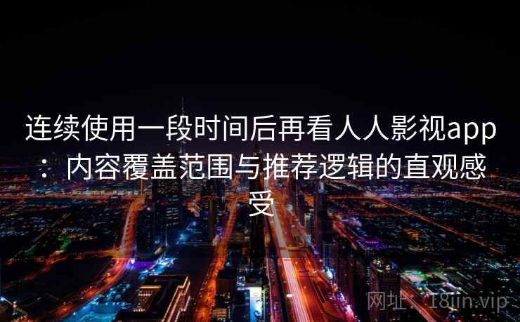 连续使用一段时间后再看人人影视app:内容覆盖范围与推荐逻辑的直观感受 连续使用一段时间后再看人人影视app:内容覆盖范围与推荐逻辑的直观感受