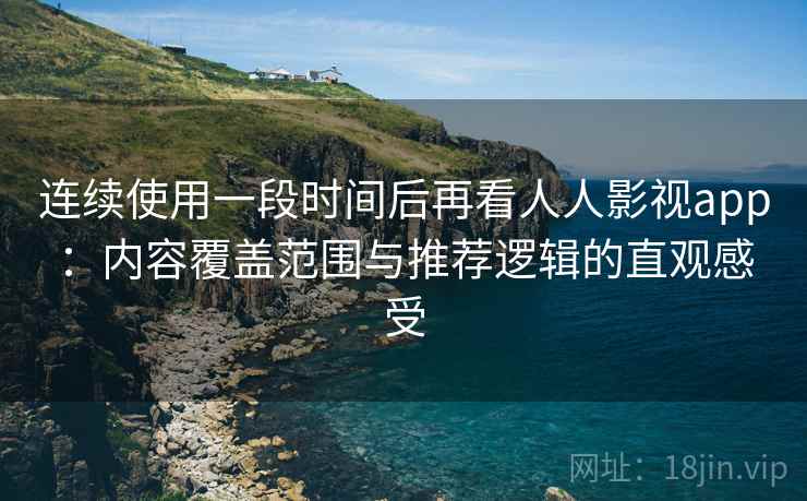 连续使用一段时间后再看人人影视app:内容覆盖范围与推荐逻辑的直观感受 连续使用一段时间后再看人人影视app:内容覆盖范围与推荐逻辑的直观感受