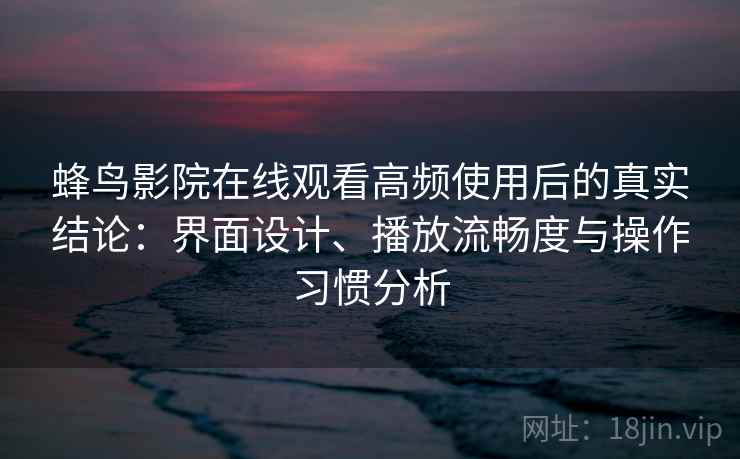 蜂鸟影院在线观看高频使用后的真实结论:界面设计、播放流畅度与操作习惯分析 蜂鸟影院在线观看高频使用后的真实结论:界面设计、播放流畅度与操作习惯分析