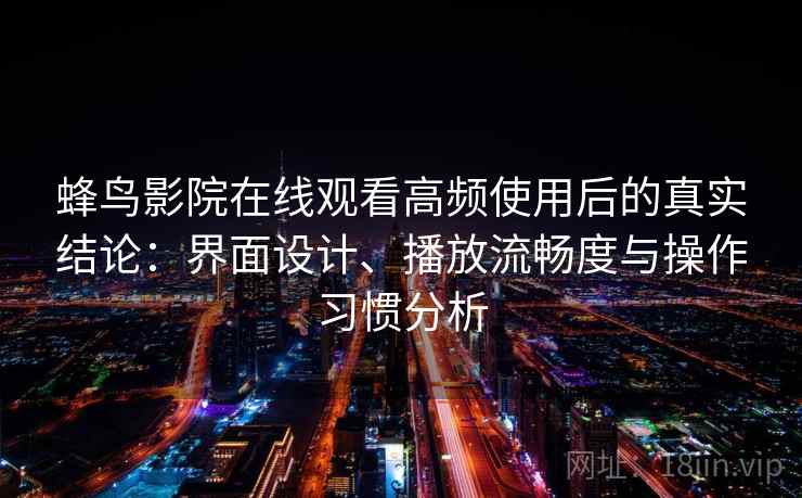 蜂鸟影院在线观看高频使用后的真实结论:界面设计、播放流畅度与操作习惯分析 蜂鸟影院在线观看高频使用后的真实结论:界面设计、播放流畅度与操作习惯分析