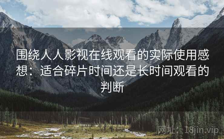 围绕人人影视在线观看的实际使用感想:适合碎片时间还是长时间观看的判断 围绕人人影视在线观看的实际使用感想:适合碎片时间还是长时间观看的判断