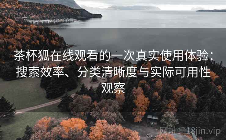 茶杯狐在线观看的一次真实使用体验:搜索效率、分类清晰度与实际可用性观察 茶杯狐在线观看的一次真实使用体验:搜索效率、分类清晰度与实际可用性观察