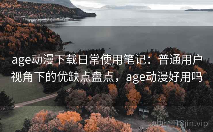 age动漫下载日常使用笔记:普通用户视角下的优缺点盘点,age动漫好用吗 age动漫下载日常使用笔记:普通用户视角下的优缺点盘点,age动漫好用吗