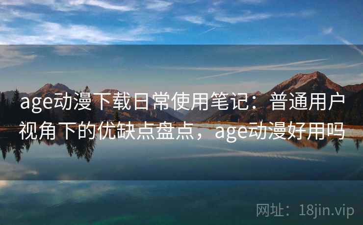 age动漫下载日常使用笔记:普通用户视角下的优缺点盘点,age动漫好用吗 age动漫下载日常使用笔记:普通用户视角下的优缺点盘点,age动漫好用吗
